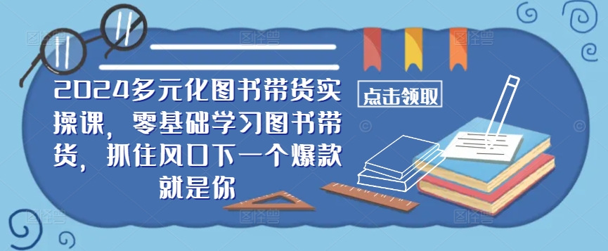 ​​2024多元化图书带货实操课，零基础学习图书带货，抓住风口下一个爆款就是你-蓝悦项目网