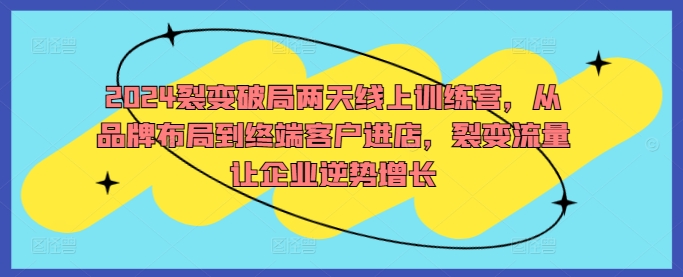 2024裂变破局两天线上训练营，从品牌布局到终端客户进店，裂变流量让企业逆势增长-蓝悦项目网