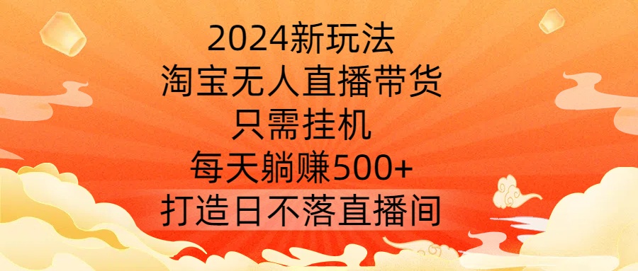 2024新玩法，淘宝无人直播带货，只需挂机，每天躺赚500+ 打造日不落直播间【揭秘】-蓝悦项目网