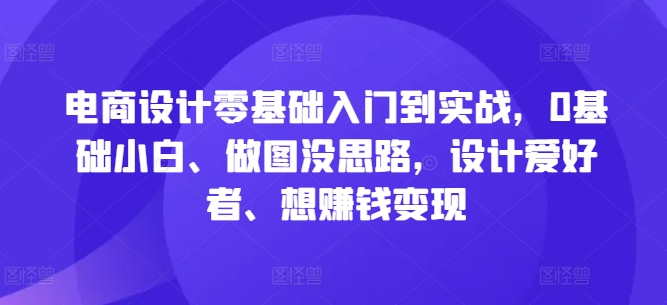 电商设计零基础入门到实战，0基础小白、做图没思路，设计爱好者、想赚钱变现-蓝悦项目网