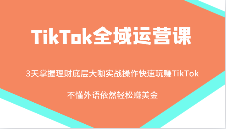 TikTok全域运营课，大咖实战操作快速玩赚TikTok，不懂外语依然轻松赚美金！-蓝悦项目网