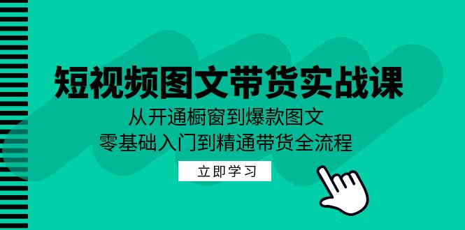 短视频图文带货实战课：从开通橱窗到爆款图文，零基础入门到精通带货-蓝悦项目网