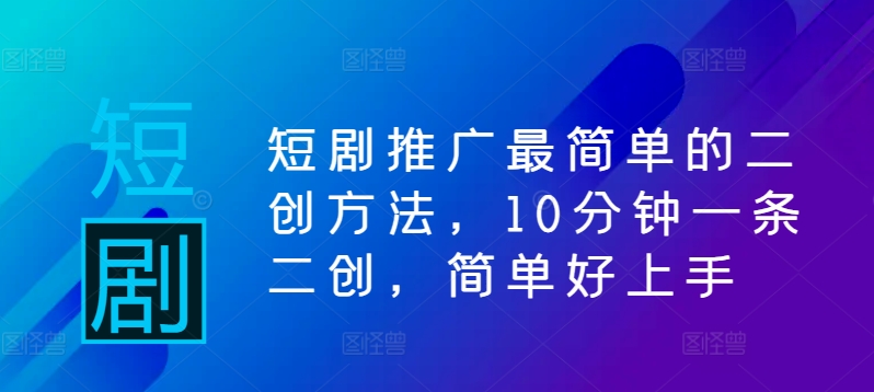 短剧推广最简单的二创方法，10分钟一条二创，简单好上手-蓝悦项目网