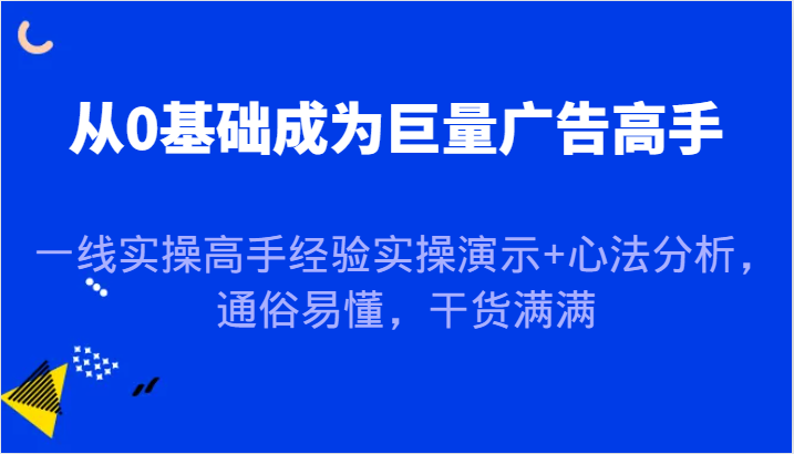 从0基础成为巨量广告高手，一线实操高手经验实操演示+心法分析，通俗易懂，干货满满-蓝悦项目网