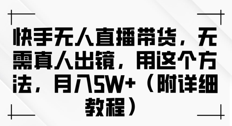 快手无人直播带货，无需真人出镜，用这个方法，月入过万(附详细教程)【揭秘】-蓝悦项目网