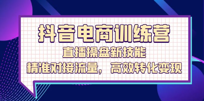 （12676期）抖音电商训练营：直播操盘新技能，精准对接流量，高效转化变现-蓝悦项目网