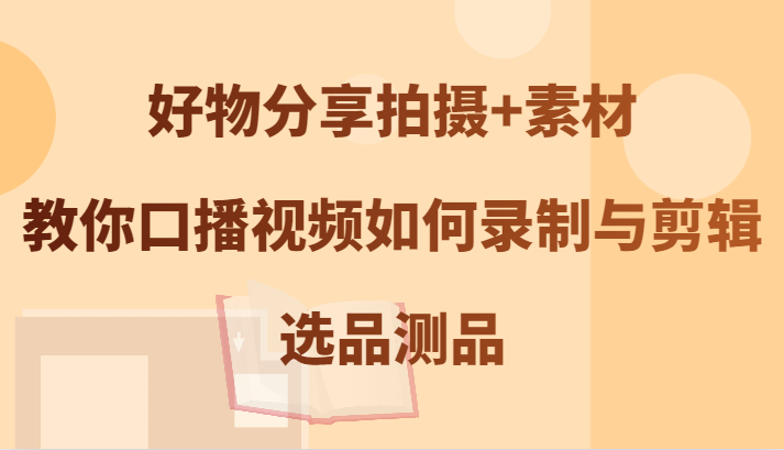 好物分享拍摄+素材，教你口播视频如何录制与剪辑，选品测品-蓝悦项目网