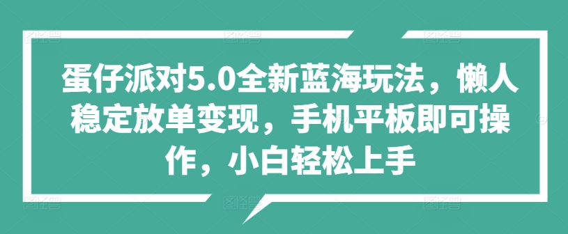 蛋仔派对5.0全新蓝海玩法，懒人稳定放单变现，手机平板即可操作，小白轻松上手-蓝悦项目网