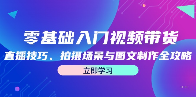 （12718期）零基础入门视频带货：直播技巧、拍摄场景与图文制作全攻略-蓝悦项目网