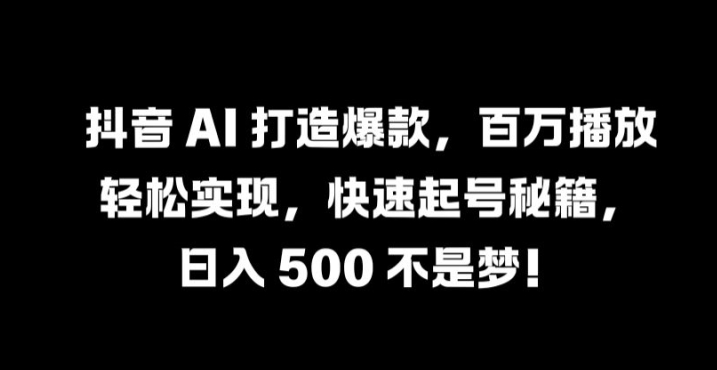 抖音 AI 打造爆款，百万播放轻松实现，快速起号秘籍【揭秘】-蓝悦项目网