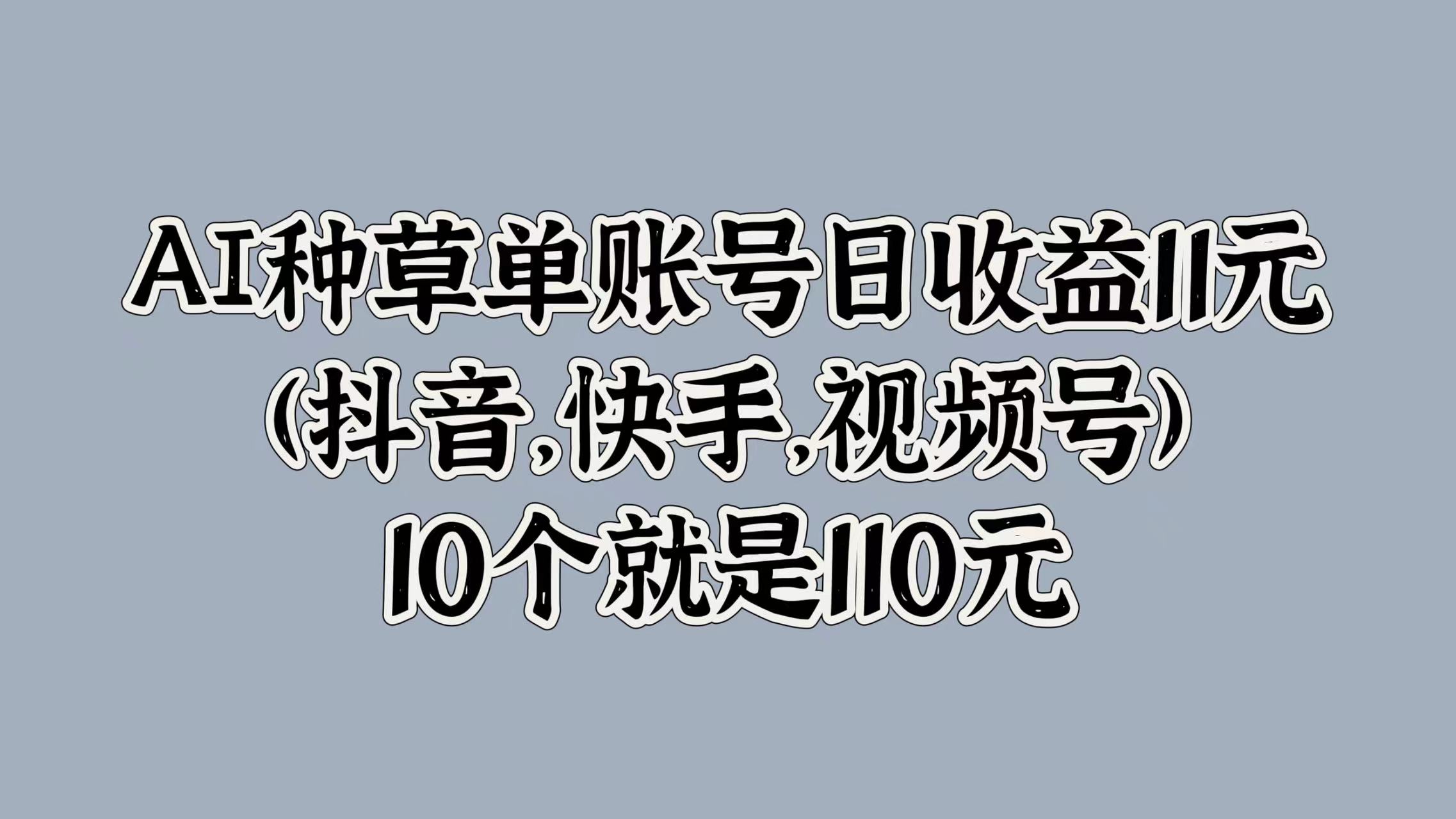 AI种草单账号日收益11元(抖音，快手，视频号)，10个就是110元-蓝悦项目网