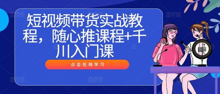 短视频带货实战教程，随心推课程+千川入门课-蓝悦项目网