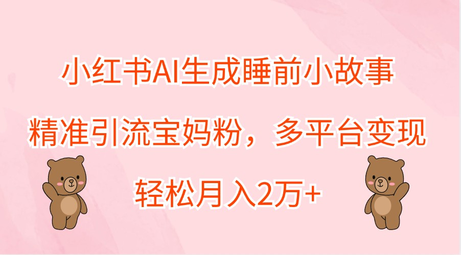 小红书AI生成睡前小故事，精准引流宝妈粉，多平台变现，轻松月入2万+-蓝悦项目网