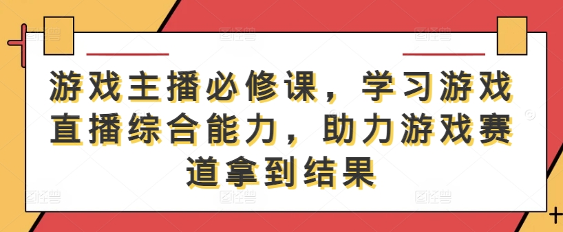 游戏主播必修课，学习游戏直播综合能力，助力游戏赛道拿到结果-蓝悦项目网