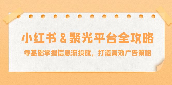 （12771期）小红薯&聚光平台全攻略：零基础掌握信息流投放，打造高效广告策略-蓝悦项目网