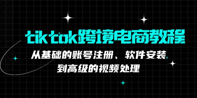 （12782期）tiktok跨境电商教程：从基础的账号注册、软件安装，到高级的视频处理-蓝悦项目网