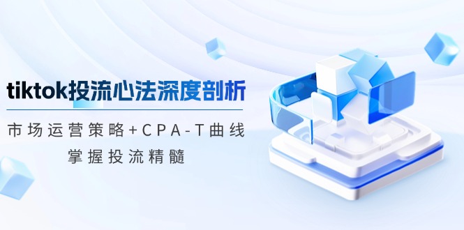 tiktok投流心法深度剖析：市场运营策略+CPA-T曲线，掌握投流精髓-蓝悦项目网