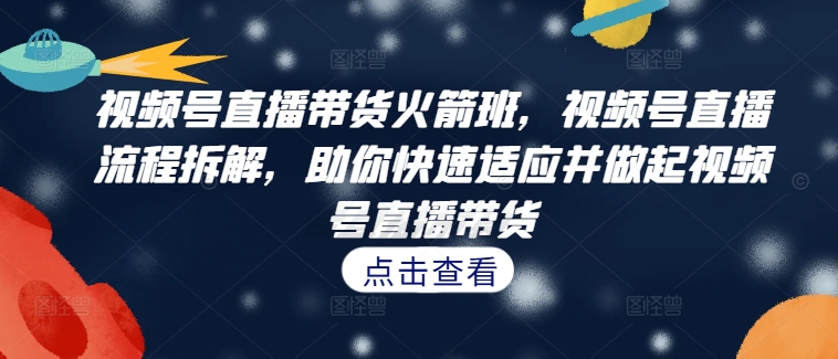 视频号直播带货火箭班，​视频号直播流程拆解，助你快速适应并做起视频号直播带货-蓝悦项目网