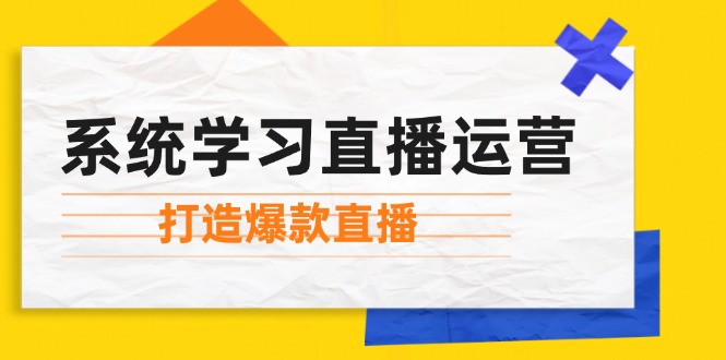 （12802期）系统学习直播运营：掌握起号方法、主播能力、小店随心推，打造爆款直播-蓝悦项目网