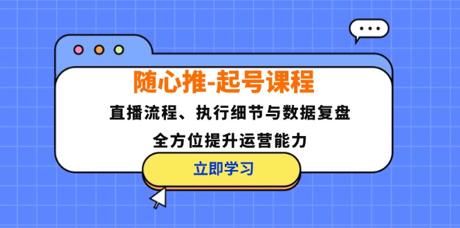 （12801期）随心推-起号课程：直播流程、执行细节与数据复盘，全方位提升运营能力-蓝悦项目网