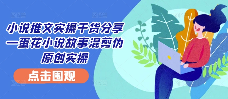 小说推文实操干货分享—蛋花小说故事混剪伪原创实操-蓝悦项目网