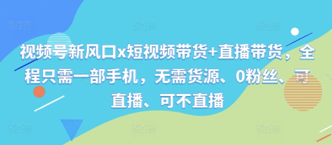 视频号新风口x短视频带货+直播带货，全程只需一部手机，无需货源、0粉丝、可直播、可不直播-蓝悦项目网