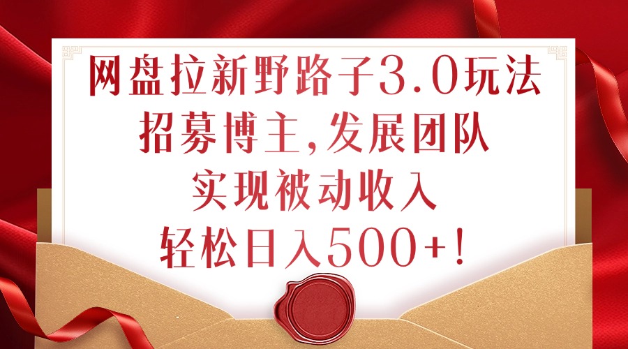 网盘拉新野路子3.0玩法，招募博主，发展团队，实现被动收入，轻松日入500+【揭秘】-蓝悦项目网
