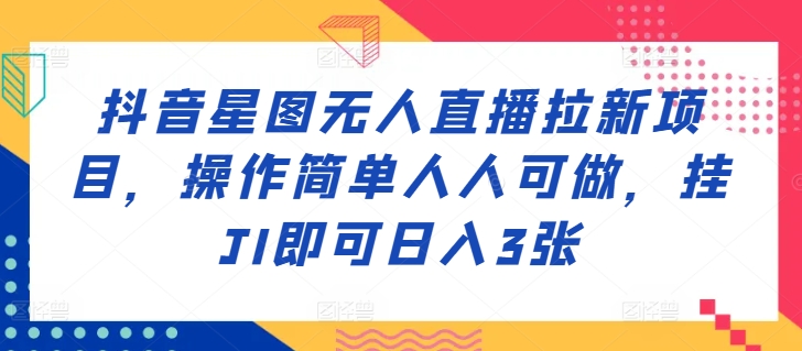 抖音星图无人直播拉新项目，操作简单人人可做，挂JI即可日入3张-蓝悦项目网