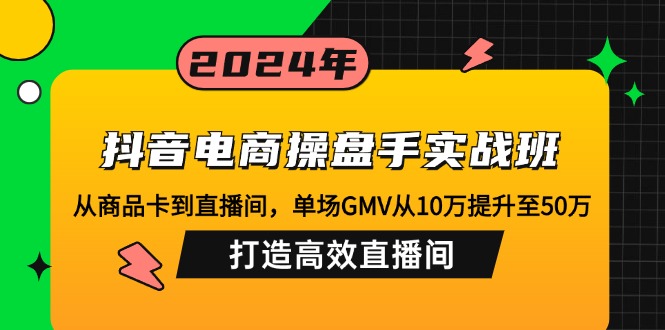 （12845期）抖音电商操盘手实战班：从商品卡到直播间，单场GMV从10万提升至50万，…-蓝悦项目网