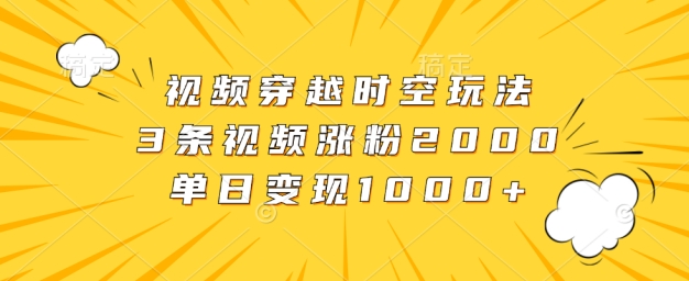 视频穿越时空玩法，3条视频涨粉2000，单日变现1k-蓝悦项目网