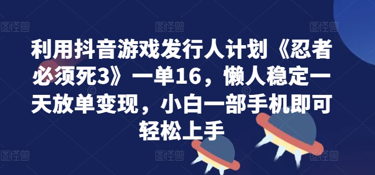 利用抖音游戏发行人计划《忍者必须死3》一单16.懒人稳定一天放单变现，小白一部手机即可轻松上手-蓝悦项目网