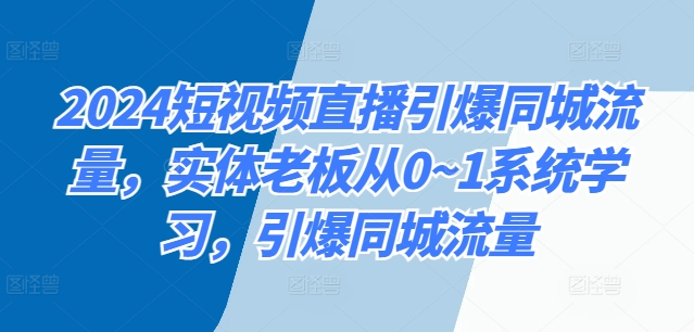 2024短视频带货点爆同城网总流量，实体线老总从0~1系统的学习，点爆同城网总流量-蓝悦项目网