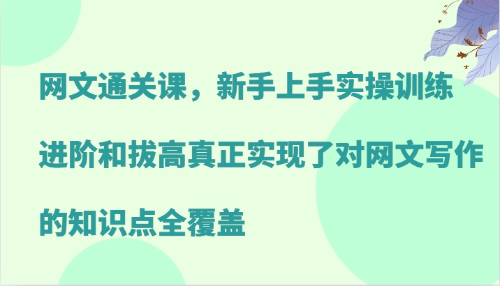 网络小说过关课，新手里手实操训练，升阶和提高真正做到了对网文写作重点知识全面覆盖-蓝悦项目网