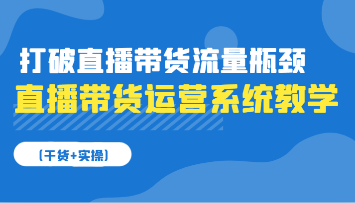 直播带货运营系统软件课堂教学，摆脱直播卖货总流量短板（干货知识 实际操作）-蓝悦项目网