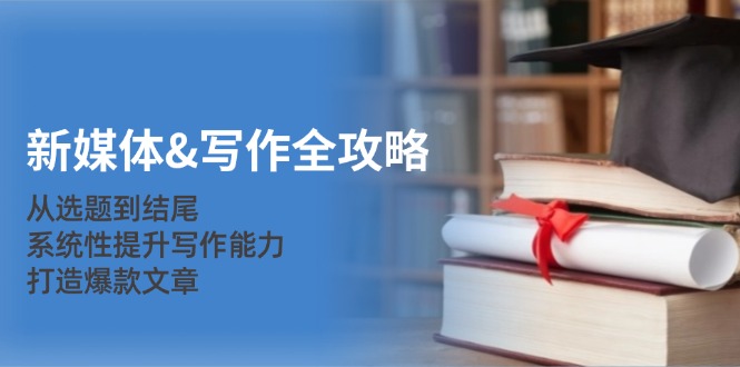 新媒体写作攻略大全：从立题到末尾，系统化提高写作水平，推出爆款文章内容-蓝悦项目网