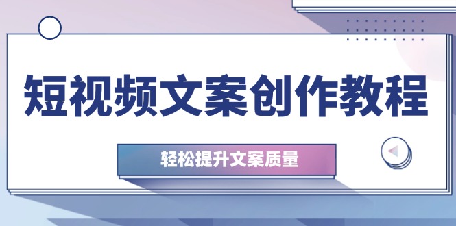 短视频文案写作实例教程：从钢钉逻辑思维到实际操作构造整顿，轻轻松松提高创意文案品质-蓝悦项目网