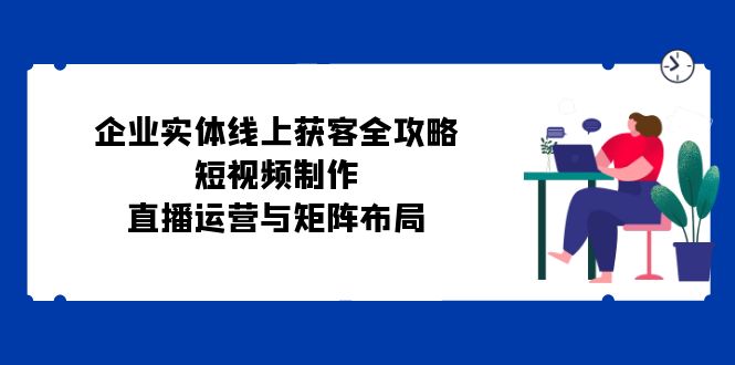 公司实体线线上获客攻略大全：小视频制作、抖音运营与引流矩阵合理布局-蓝悦项目网