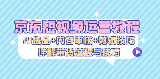 （13044期）京东商城自媒体运营实例教程：AI选款 内容审查 镜头语言，详细说明卖货步骤和技巧-蓝悦项目网