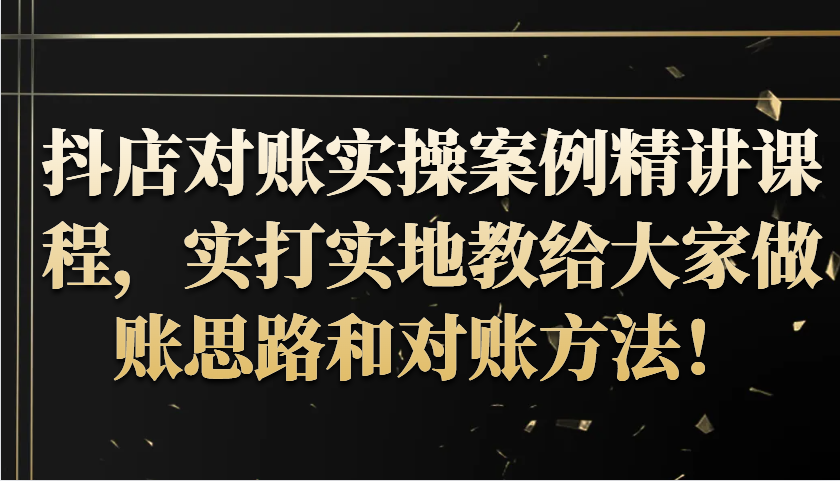 抖音小店查账实操案例精解课程内容，实打实地给大家分享记账方法路径查账方式！-蓝悦项目网