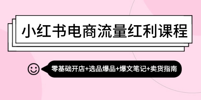 小红书电商互联网红利课程内容：零基础开实体店 选款爆款 热文手记 卖东西手册-蓝悦项目网