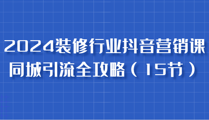 2024装饰行业抖音营销课，同城引流攻略大全，跟实战家学拓客，变成数据驱动营销大师-蓝悦项目网