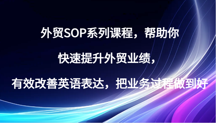 出口外贸SOP主题课程，帮助自己快速升级出口外贸销售业绩，有效缓解英语表达方式，把业务过程保证好-蓝悦项目网