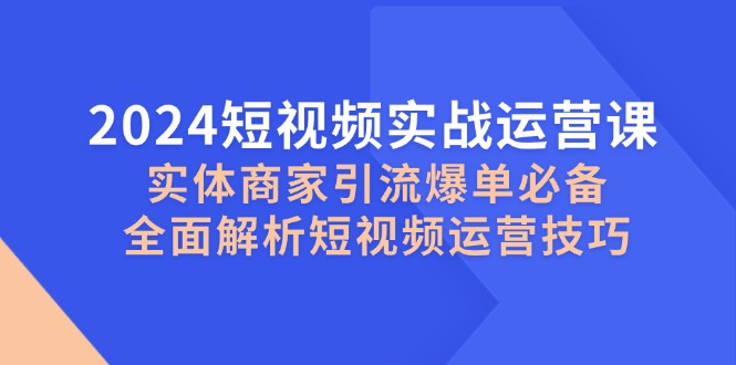 2024小视频实战演练运营课，实体商家引流方法打造爆款必不可少，深度剖析自媒体运营方法-蓝悦项目网