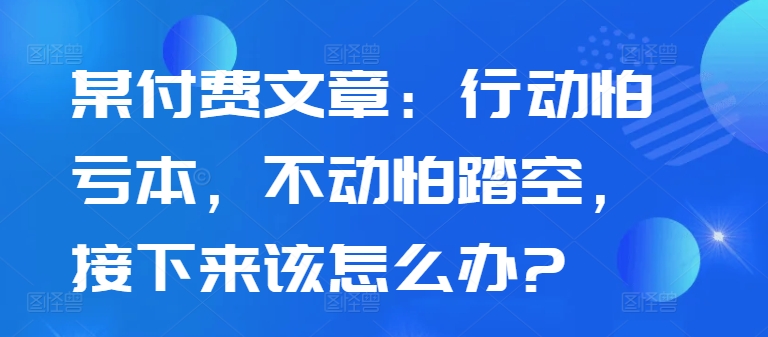 某付费文章：行为怕赔本，没动怕踏空，下面应该怎么办?-蓝悦项目网