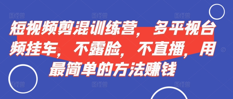 短视频剪混夏令营，多侧视台频挂斗，不露脸，不直播，用有效的方法挣钱-蓝悦项目网