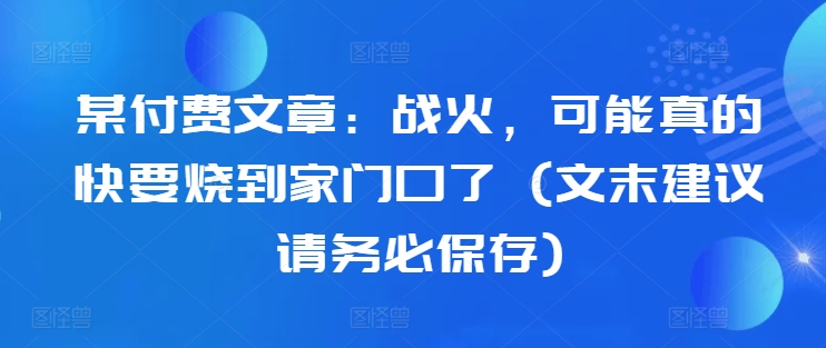 某付费文章：战争，或许真的即将烧到家门口了 (文尾提议请尽快储存)-蓝悦项目网