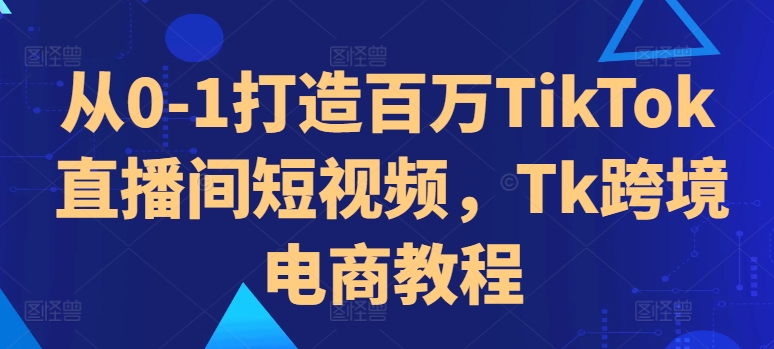 从0-1打造出上百万TikTok直播房间小视频，Tk跨境电子商务实例教程-蓝悦项目网