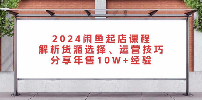 （13267期）2024闲鱼起店课程：解析货源选择、运营技巧，分享年售10W+经验-蓝悦项目网