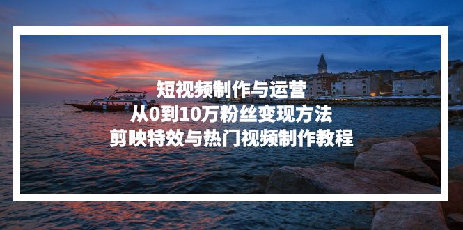 （13247期）短视频制作与运营，从0到10万粉丝变现方法，剪映特效与热门视频制作教程-蓝悦项目网