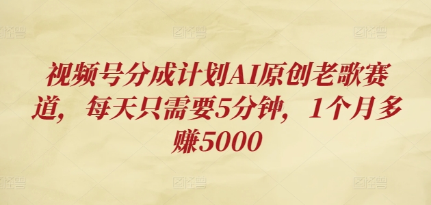 微信视频号分为方案AI原创设计老歌曲跑道，每天只需要5min，1个月挣到5000-蓝悦项目网